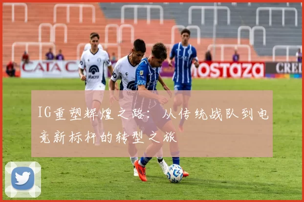 IG重塑辉煌之路：从传统战队到电竞新标杆的转型之旅