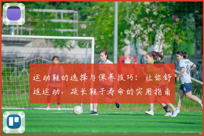运动鞋的选择与保养技巧：让你舒适运动，延长鞋子寿命的实用指南
