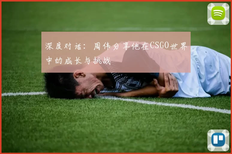 深度对话：周伟分享他在CSGO世界中的成长与挑战