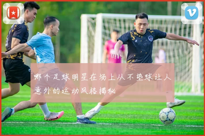 哪个足球明星在场上从不垫球让人意外的运动风格揭秘