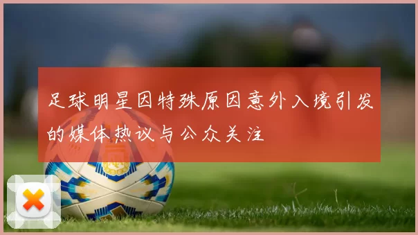 足球明星因特殊原因意外入境引发的媒体热议与公众关注