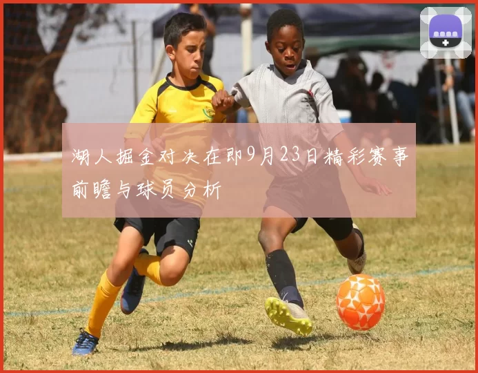 湖人掘金对决在即9月23日精彩赛事前瞻与球员分析