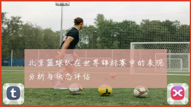 北京篮球队在世界锦标赛中的表现分析与状态评估