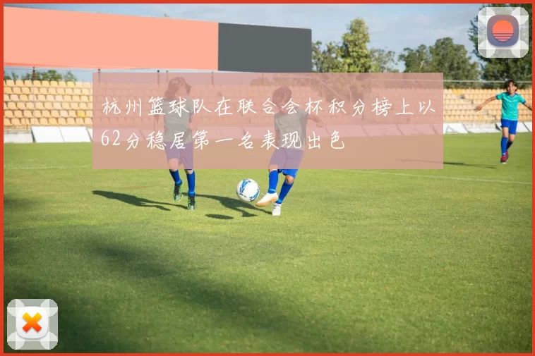 杭州篮球队在联合会杯积分榜上以62分稳居第一名表现出色