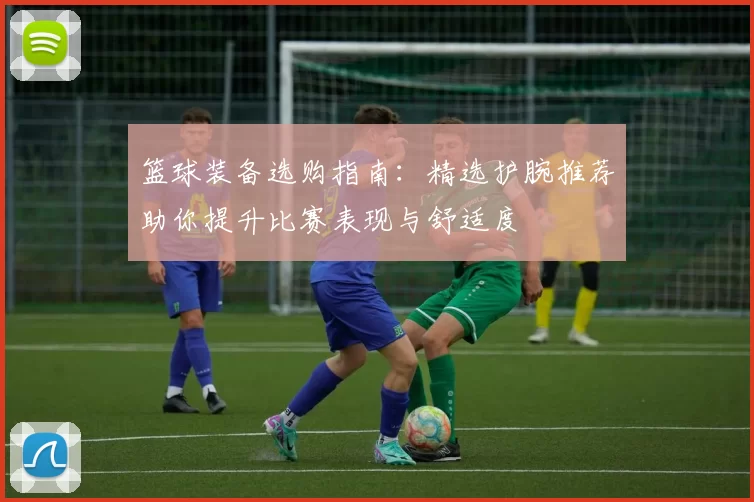 篮球装备选购指南：精选护腕推荐助你提升比赛表现与舒适度