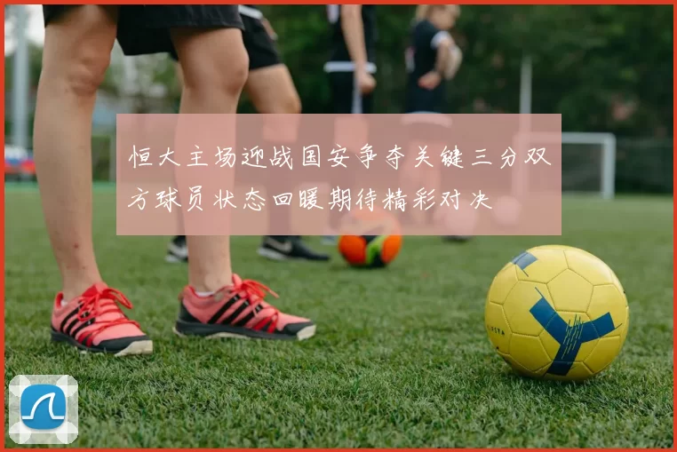 恒大主场迎战国安争夺关键三分双方球员状态回暖期待精彩对决