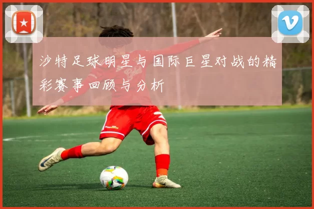 沙特足球明星与国际巨星对战的精彩赛事回顾与分析