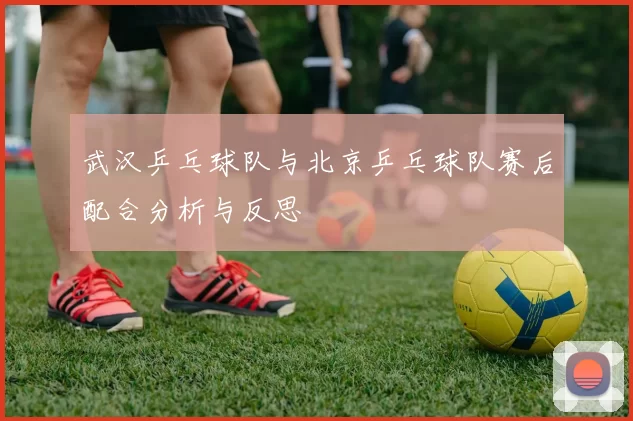 武汉乒乓球队与北京乒乓球队赛后配合分析与反思
