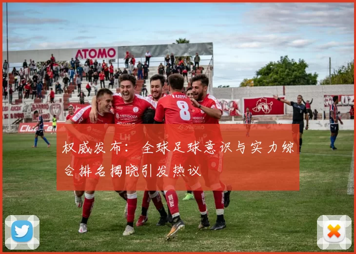 权威发布：全球足球意识与实力综合排名揭晓引发热议